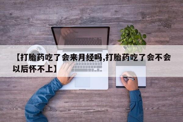药流药如何购买【打胎药吃了会来月经吗,打胎药吃了会不会以后怀不上】