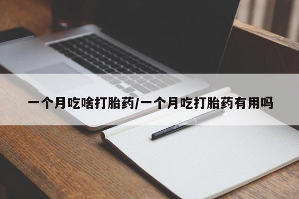 药流药如何购买一个月吃啥打胎药/一个月吃打胎药有用吗