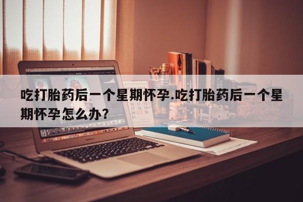 药流药如何购买吃打胎药后一个星期怀孕.吃打胎药后一个星期怀孕怎么办？