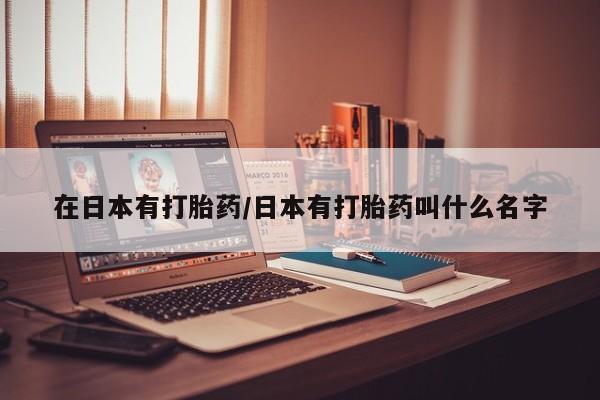 药流药如何购买在日本有打胎药/日本有打胎药叫什么名字