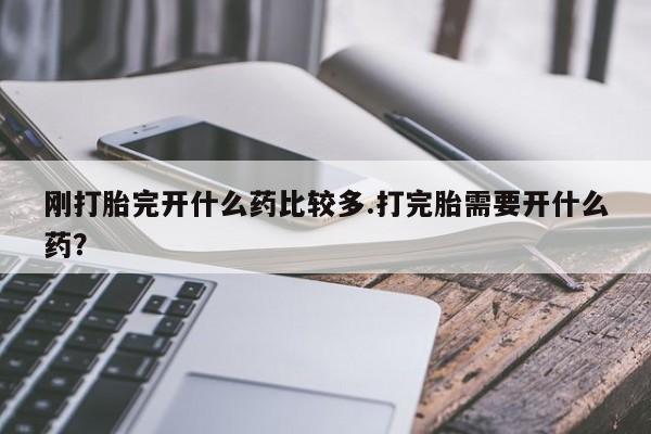 药流药如何购买刚打胎完开什么药比较多.打完胎需要开什么药？