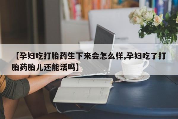 药流药如何购买【孕妇吃打胎药生下来会怎么样,孕妇吃了打胎药胎儿还能活吗】