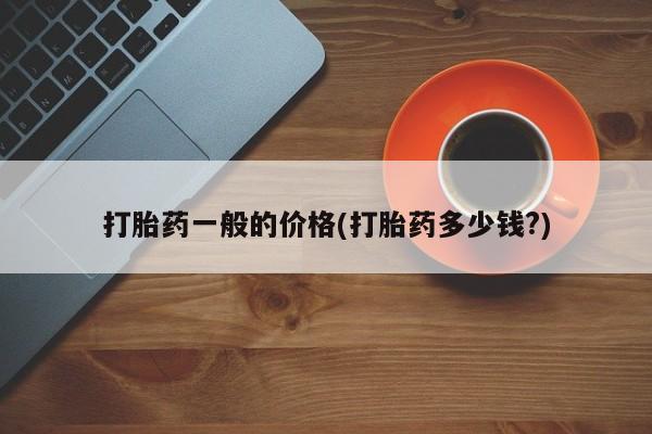 药流药如何购买打胎药一般的价格(打胎药多少钱?)
