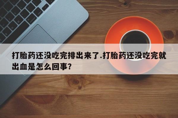 药流药如何购买打胎药还没吃完排出来了.打胎药还没吃完就出血是怎么回事？