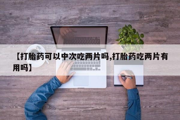 药流药如何购买【打胎药可以中次吃两片吗,打胎药吃两片有用吗】