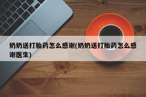 药流药如何购买奶奶送打胎药怎么感谢(奶奶送打胎药怎么感谢医生)