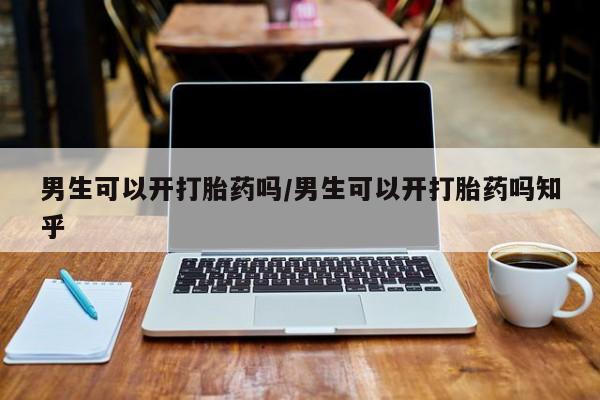 药流药如何购买男生可以开打胎药吗/男生可以开打胎药吗知乎