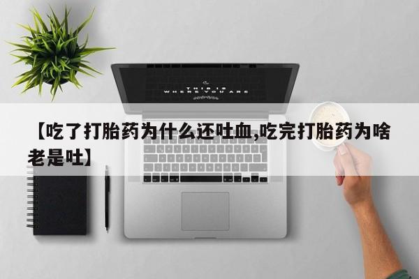 药流药如何购买【吃了打胎药为什么还吐血,吃完打胎药为啥老是吐】