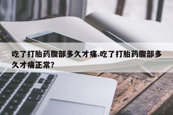 药流药如何购买吃了打胎药腹部多久才痛.吃了打胎药腹部多久才痛正常？
