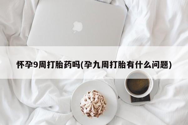 药流药如何购买怀孕9周打胎药吗(孕九周打胎有什么问题)