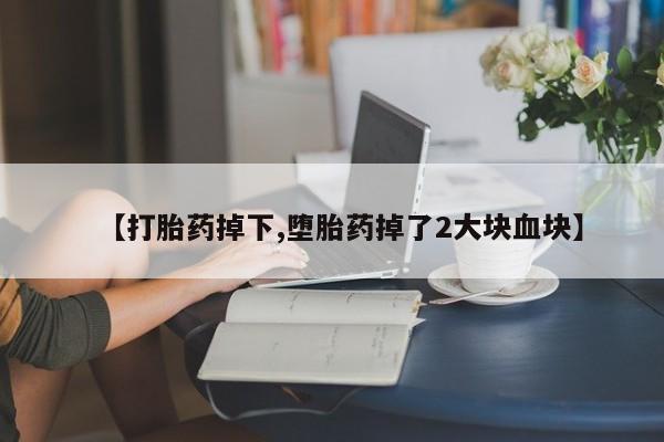 药流药如何购买【打胎药掉下,堕胎药掉了2大块血块】