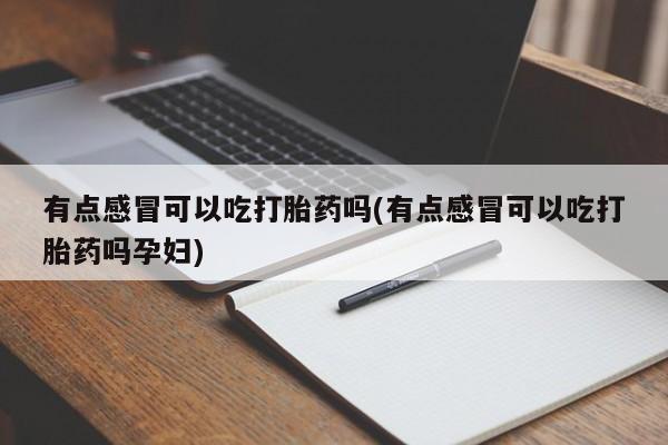 药流药如何购买有点感冒可以吃打胎药吗(有点感冒可以吃打胎药吗孕妇)