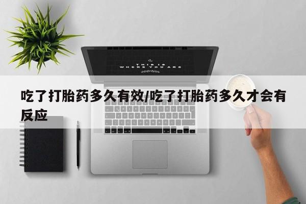药流药如何购买吃了打胎药多久有效/吃了打胎药多久才会有反应