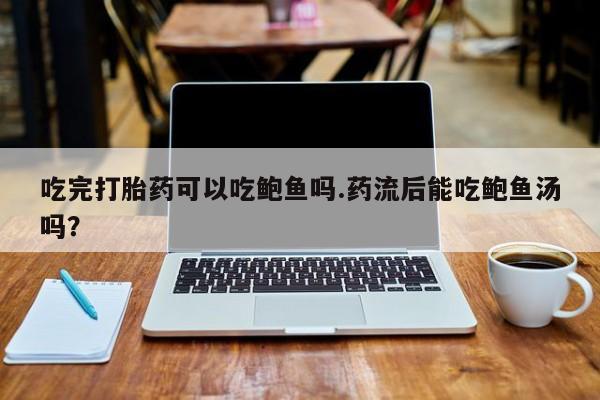 药流药如何购买吃完打胎药可以吃鲍鱼吗.药流后能吃鲍鱼汤吗？