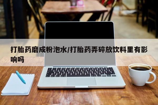 药流药如何购买打胎药磨成粉泡水/打胎药弄碎放饮料里有影响吗