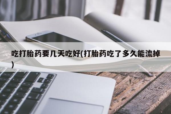 药流药如何购买吃打胎药要几天吃好(打胎药吃了多久能流掉)