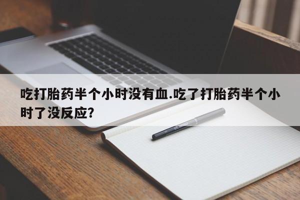药流药如何购买吃打胎药半个小时没有血.吃了打胎药半个小时了没反应？