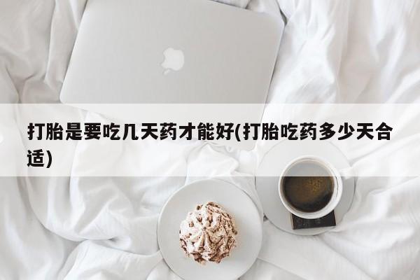 药流药如何购买打胎是要吃几天药才能好(打胎吃药多少天合适)