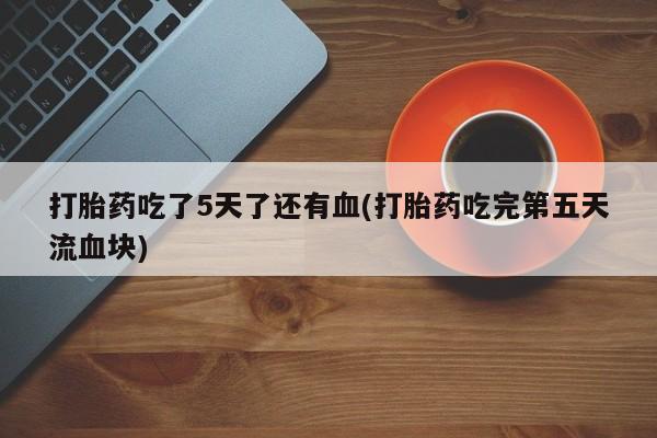药流药如何购买打胎药吃了5天了还有血(打胎药吃完第五天流血块)