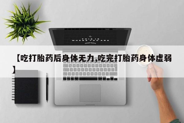 药流药如何购买【吃打胎药后身体无力,吃完打胎药身体虚弱】
