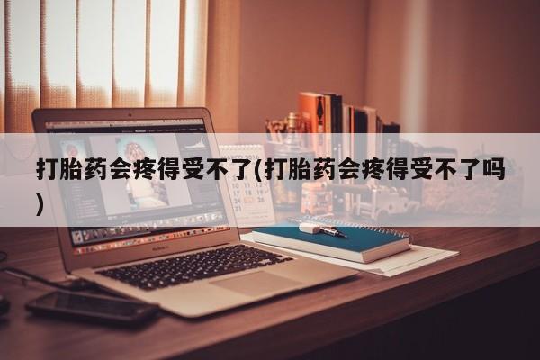 药流药如何购买打胎药会疼得受不了(打胎药会疼得受不了吗)