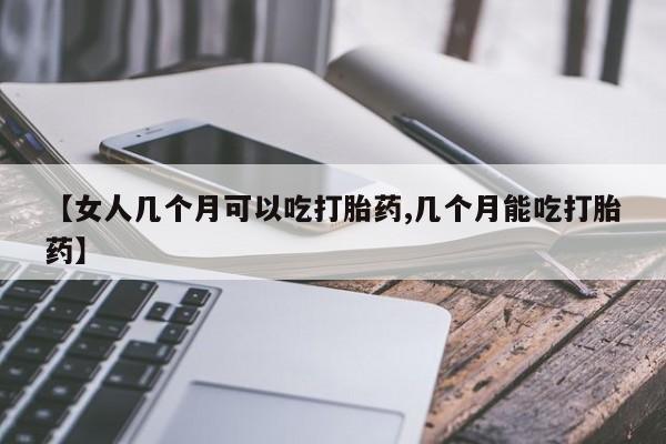 药流药如何购买【女人几个月可以吃打胎药,几个月能吃打胎药】