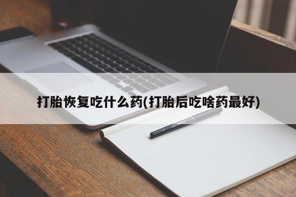 药流药如何购买打胎恢复吃什么药(打胎后吃啥药最好)