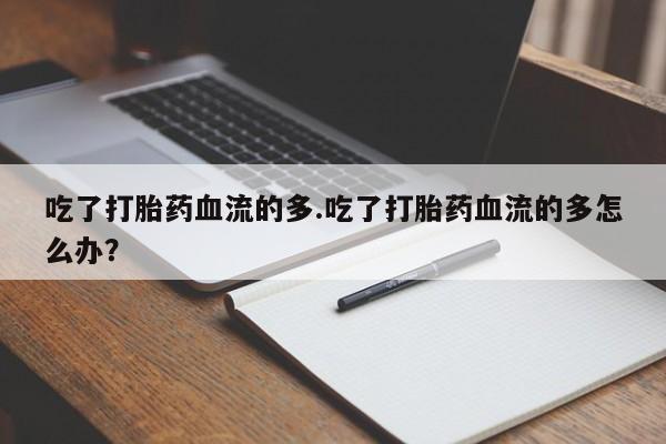 药流药如何购买吃了打胎药血流的多.吃了打胎药血流的多怎么办？