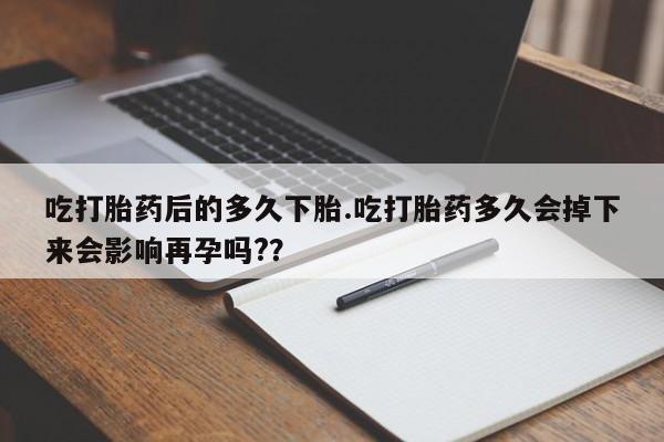 药流药如何购买吃打胎药后的多久下胎.吃打胎药多久会掉下来会影响再孕吗?？