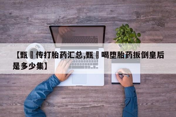 药流药如何购买【甄嬛传打胎药汇总,甄嬛喝堕胎药扳倒皇后是多少集】