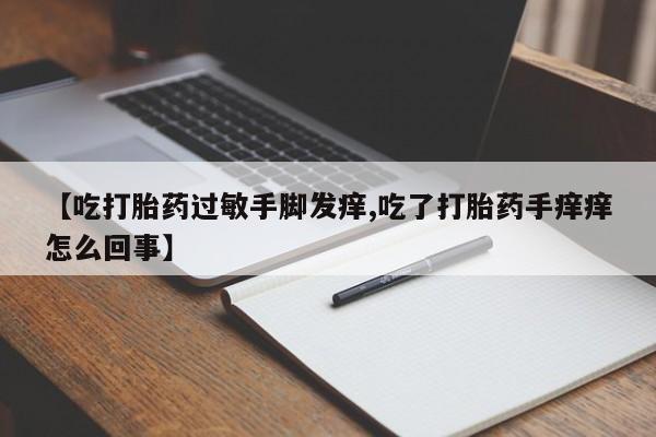 药流药如何购买【吃打胎药过敏手脚发痒,吃了打胎药手痒痒怎么回事】