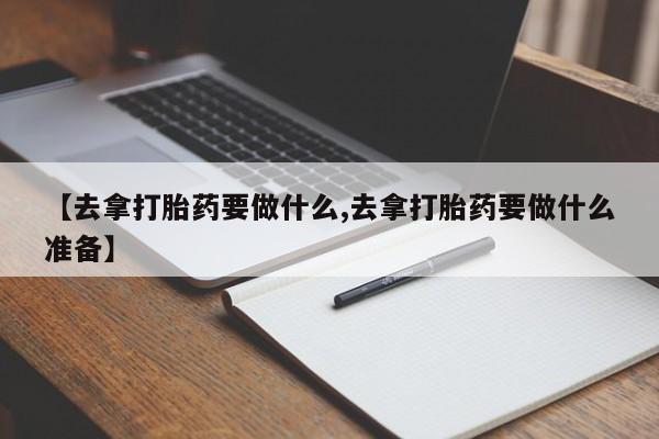 药流药如何购买【去拿打胎药要做什么,去拿打胎药要做什么准备】