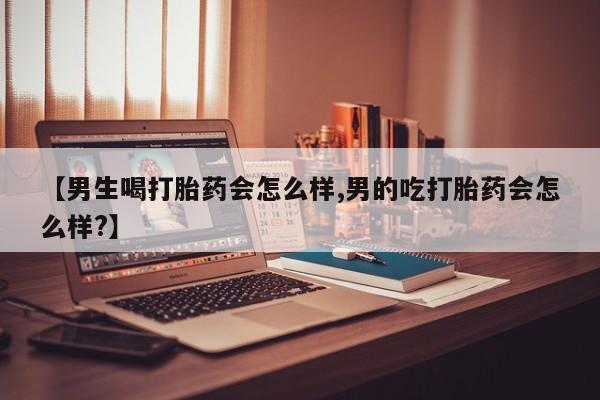 药流药如何购买【男生喝打胎药会怎么样,男的吃打胎药会怎么样?】