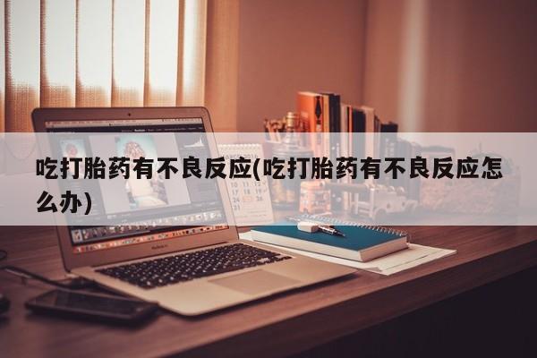 药流药如何购买吃打胎药有不良反应(吃打胎药有不良反应怎么办)