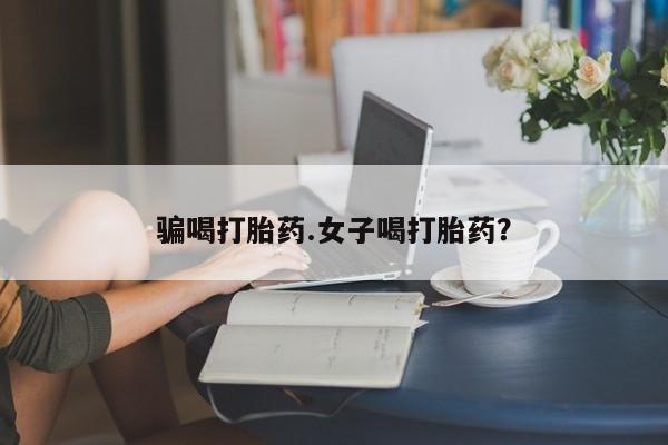 药流药如何购买骗喝打胎药.女子喝打胎药？