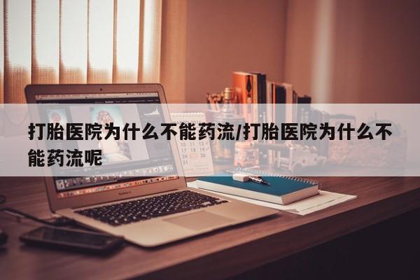 药流药如何购买打胎医院为什么不能药流/打胎医院为什么不能药流呢