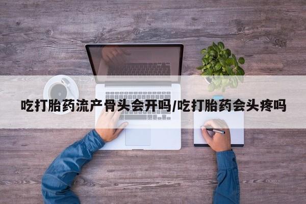 药流药如何购买吃打胎药流产骨头会开吗/吃打胎药会头疼吗