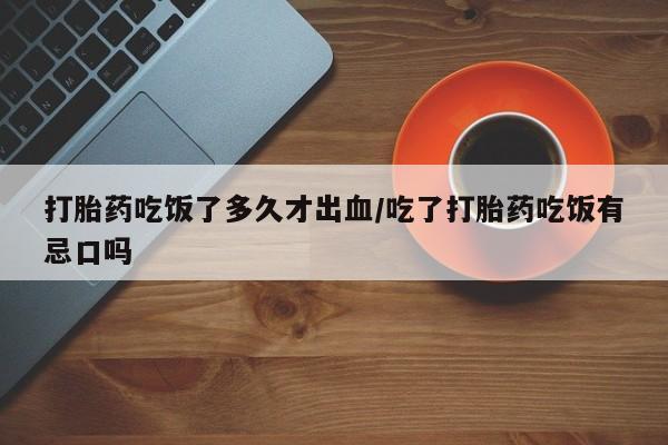 药流药如何购买打胎药吃饭了多久才出血/吃了打胎药吃饭有忌口吗