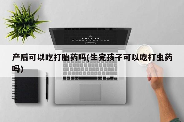 药流药如何购买产后可以吃打胎药吗(生完孩子可以吃打虫药吗)