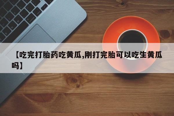 药流药如何购买【吃完打胎药吃黄瓜,刚打完胎可以吃生黄瓜吗】