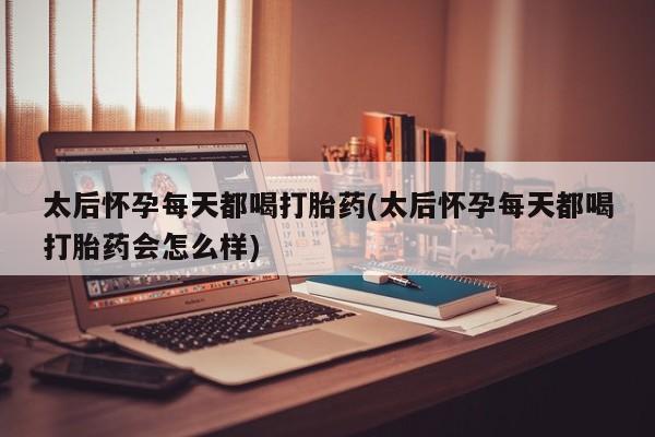 药流药如何购买太后怀孕每天都喝打胎药(太后怀孕每天都喝打胎药会怎么样)