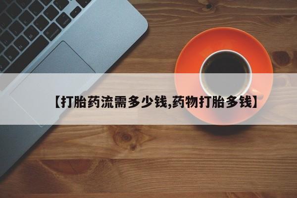 药流药如何购买【打胎药流需多少钱,药物打胎多钱】