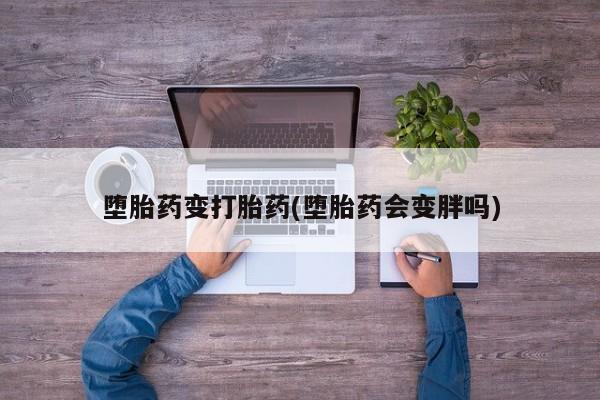 药流药如何购买堕胎药变打胎药(堕胎药会变胖吗)