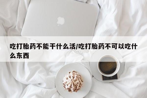 药流药如何购买吃打胎药不能干什么活/吃打胎药不可以吃什么东西