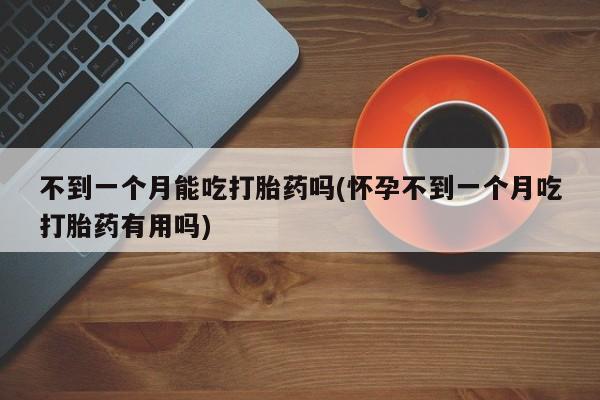 药流药如何购买不到一个月能吃打胎药吗(怀孕不到一个月吃打胎药有用吗)