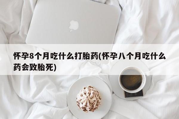 药流药如何购买怀孕8个月吃什么打胎药(怀孕八个月吃什么药会致胎死)