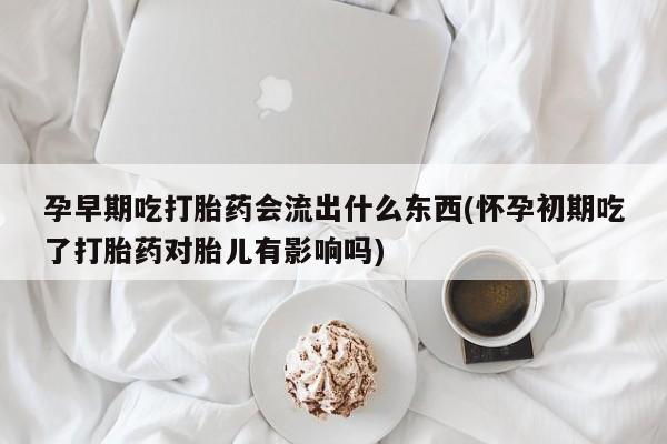 药流药如何购买孕早期吃打胎药会流出什么东西(怀孕初期吃了打胎药对胎儿有影响吗)