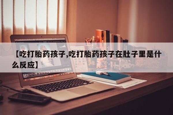 药流药如何购买【吃打胎药孩子,吃打胎药孩子在肚子里是什么反应】