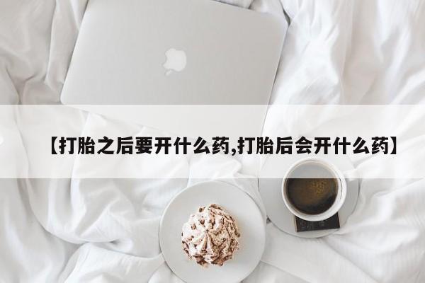 药流药如何购买【打胎之后要开什么药,打胎后会开什么药】