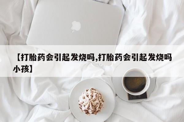 药流药如何购买【打胎药会引起发烧吗,打胎药会引起发烧吗小孩】